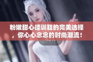 粉嫩甜心德训鞋的完美选择，你心心念念的时尚潮流！
