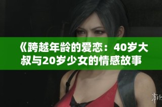 《跨越年龄的爱恋：40岁大叔与20岁少女的情感故事》