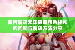 如何解决无法播放粉色视频的问题与解决方法分享