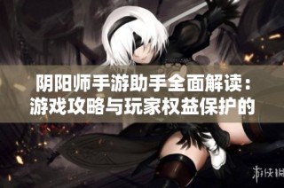 阴阳师手游助手全面解读：游戏攻略与玩家权益保护的必备工具