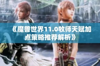 《魔兽世界11.0牧师天赋加点策略推荐解析》