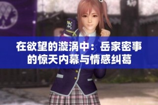 在欲望的漩涡中：岳家密事的惊天内幕与情感纠葛