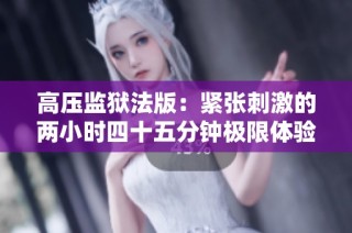 高压监狱法版：紧张刺激的两小时四十五分钟极限体验