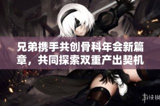 兄弟携手共创骨科年会新篇章，共同探索双重产出契机