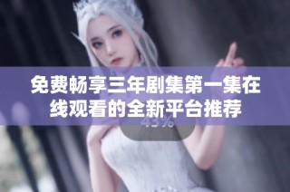 免费畅享三年剧集第一集在线观看的全新平台推荐