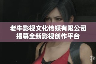 老牛影视文化传媒有限公司揭幕全新影视创作平台