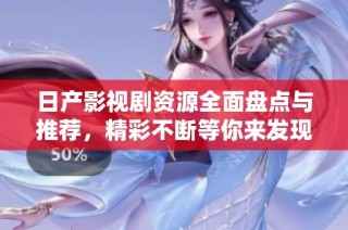 日产影视剧资源全面盘点与推荐，精彩不断等你来发现