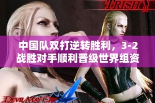 中国队双打逆转胜利，3-2战胜对手顺利晋级世界组资格赛