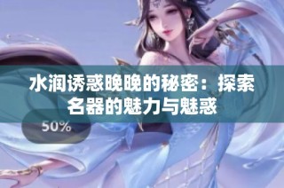 水润诱惑晚晚的秘密：探索名器的魅力与魅惑