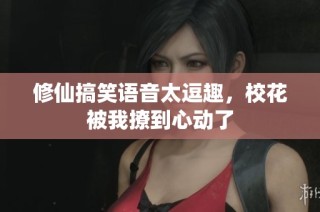 修仙搞笑语音太逗趣，校花被我撩到心动了