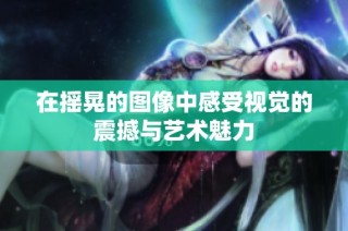 在摇晃的图像中感受视觉的震撼与艺术魅力