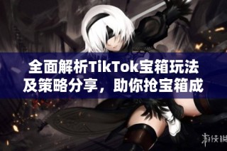 全面解析TikTok宝箱玩法及策略分享，助你抢宝箱成功