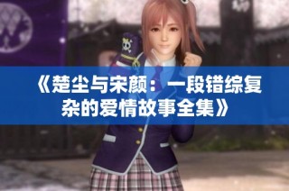 《楚尘与宋颜：一段错综复杂的爱情故事全集》