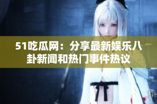 51吃瓜网：分享最新娱乐八卦新闻和热门事件热议
