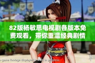 82版杨敏思电视剧各版本免费观看，带你重温经典剧情与人物魅力