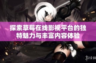 探索草莓在线影视平台的独特魅力与丰富内容体验