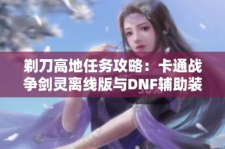 剃刀高地任务攻略：卡通战争剑灵离线版与DNF辅助装备全解分析