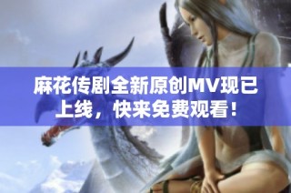 麻花传剧全新原创MV现已上线，快来免费观看！