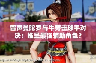 留声曼陀罗与牛蒡击球手对决：谁是最强辅助角色？