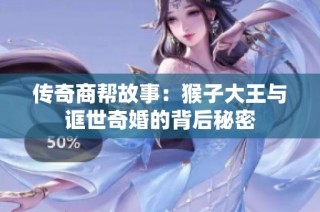 传奇商帮故事：猴子大王与诓世奇婚的背后秘密