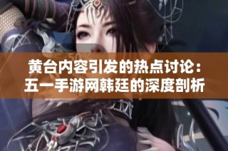 黄台内容引发的热点讨论：五一手游网韩廷的深度剖析