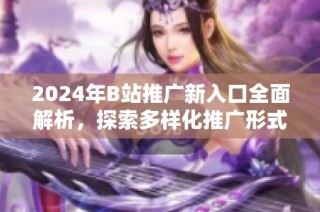 2024年B站推广新入口全面解析，探索多样化推广形式与策略