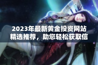 2023年最新黄金投资网站精选推荐，助您轻松获取信息