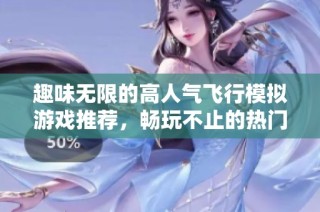 趣味无限的高人气飞行模拟游戏推荐，畅玩不止的热门选择