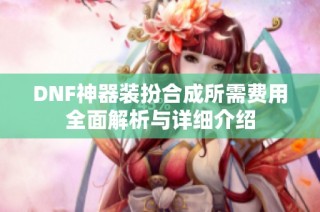 DNF神器装扮合成所需费用全面解析与详细介绍