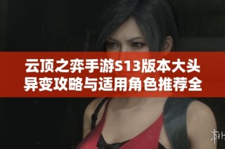 云顶之弈手游S13版本大头异变攻略与适用角色推荐全面解析