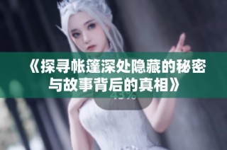 《探寻帐篷深处隐藏的秘密与故事背后的真相》