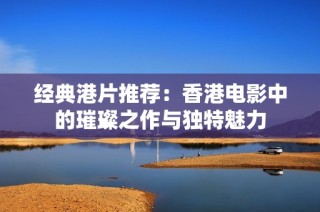经典港片推荐：香港电影中的璀璨之作与独特魅力