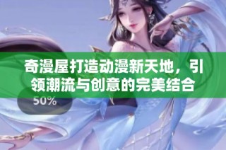 奇漫屋打造动漫新天地，引领潮流与创意的完美结合