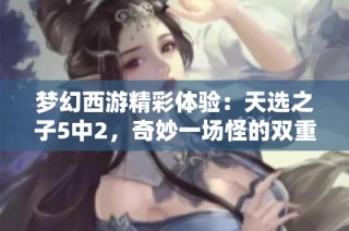 梦幻西游精彩体验：天选之子5中2，奇妙一场怪的双重变异