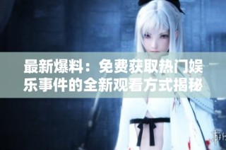 最新爆料：免费获取热门娱乐事件的全新观看方式揭秘