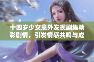 十四岁少女意外发现剧集精彩剧情，引发情感共鸣与成长探索