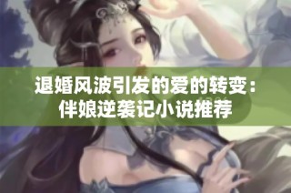 退婚风波引发的爱的转变：伴娘逆袭记小说推荐