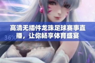 高清无插件龙珠足球赛事直播，让你畅享体育盛宴