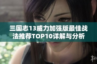三国志13威力加强版最佳战法推荐TOP10详解与分析