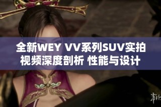 全新WEY VV系列SUV实拍视频深度剖析 性能与设计亮点尽在其中