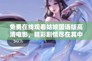 免费在线观看姑娘国语版高清电影，精彩剧情尽在其中
