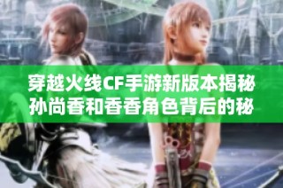 穿越火线CF手游新版本揭秘孙尚香和香香角色背后的秘密分析