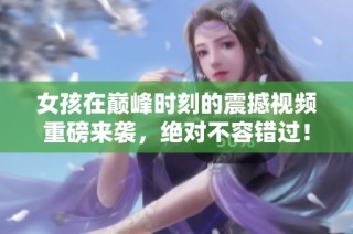 女孩在巅峰时刻的震撼视频重磅来袭，绝对不容错过！
