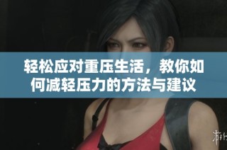 轻松应对重压生活，教你如何减轻压力的方法与建议