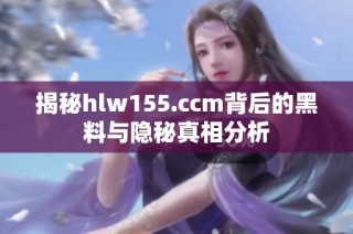 揭秘hlw155.ccm背后的黑料与隐秘真相分析