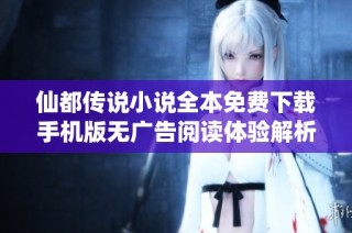 仙都传说小说全本免费下载手机版无广告阅读体验解析
