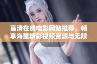 高清在线电影网站推荐，畅享海量精彩视频资源与无限娱乐乐趣