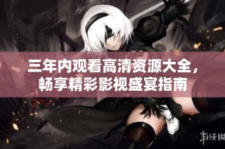 三年内观看高清资源大全，畅享精彩影视盛宴指南