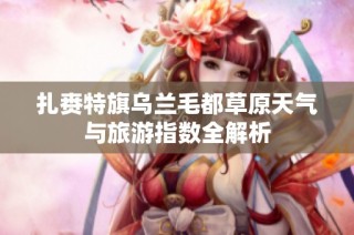 扎赉特旗乌兰毛都草原天气与旅游指数全解析