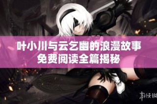 叶小川与云乞幽的浪漫故事免费阅读全篇揭秘